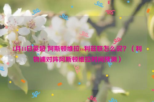 1月14日英超 阿斯顿维拉vs利兹联怎么说？（利物浦对阵阿斯顿维拉时间预测）