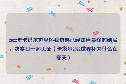 2022年卡塔尔世界杯我仿佛已经知道最终的结局，决赛日一起见证（卡塔尔2022世界杯为什么在冬天）